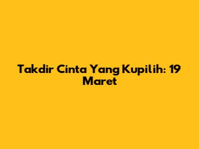 Takdir Cinta Yang Kupilih: 19 Maret