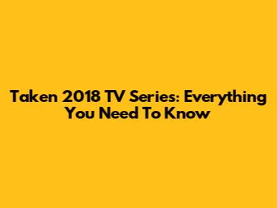 Taken 2018 TV Series: Everything You Need To Know