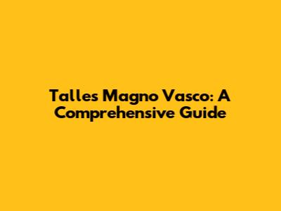Talles Magno Vasco: A Comprehensive Guide