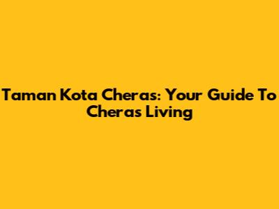 Taman Kota Cheras: Your Guide To Cheras Living