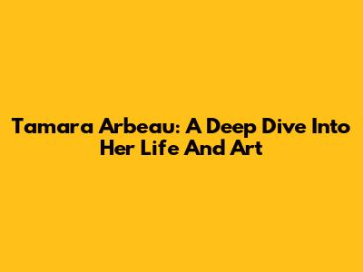 Tamara Arbeau: A Deep Dive Into Her Life And Art