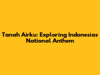 Tanah Airku: Exploring Indonesia's National Anthem