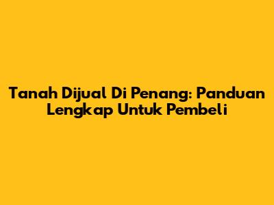 Tanah Dijual Di Penang: Panduan Lengkap Untuk Pembeli