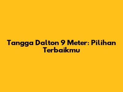 Tangga Dalton 9 Meter: Pilihan Terbaikmu