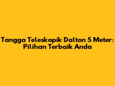 Tangga Teleskopik Dalton 5 Meter: Pilihan Terbaik Anda