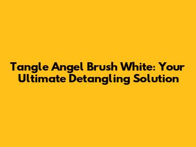 Tangle Angel Brush White: Your Ultimate Detangling Solution