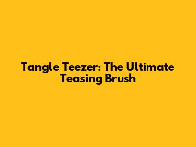 Tangle Teezer: The Ultimate Teasing Brush