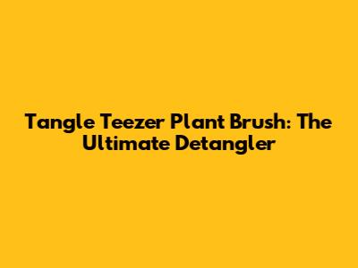 Tangle Teezer Plant Brush: The Ultimate Detangler