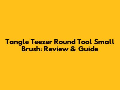 Tangle Teezer Round Tool Small Brush: Review & Guide