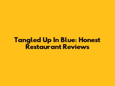 Tangled Up In Blue: Honest Restaurant Reviews