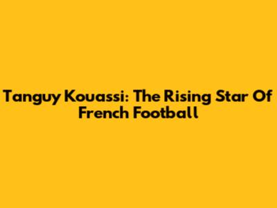 Tanguy Kouassi: The Rising Star Of French Football
