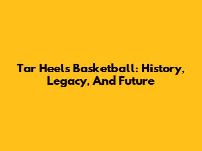 Tar Heels Basketball: History, Legacy, And Future