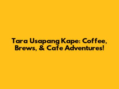 Tara Usapang Kape: Coffee, Brews, & Cafe Adventures!