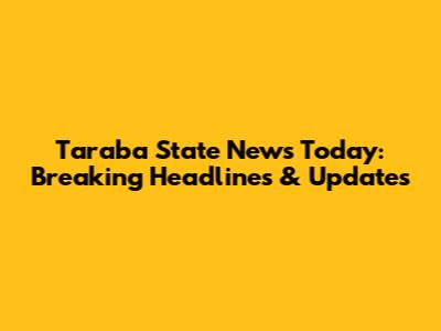 Taraba State News Today: Breaking Headlines & Updates