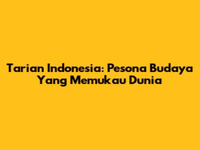 Tarian Indonesia: Pesona Budaya Yang Memukau Dunia