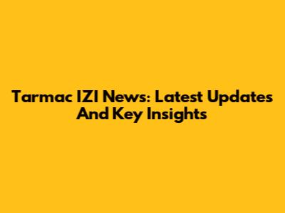 Tarmac IZI News: Latest Updates And Key Insights