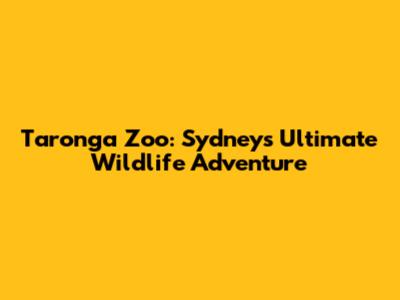 Taronga Zoo: Sydney's Ultimate Wildlife Adventure