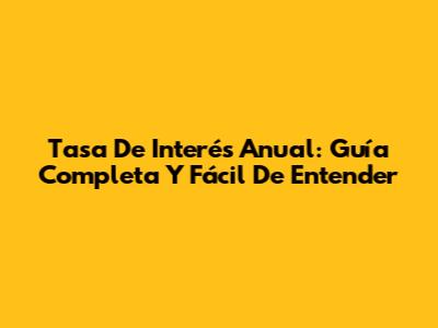 Tasa De Interés Anual: Guía Completa Y Fácil De Entender