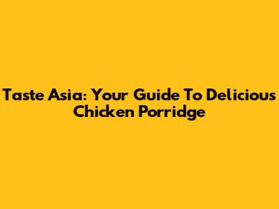 Taste Asia: Your Guide To Delicious Chicken Porridge