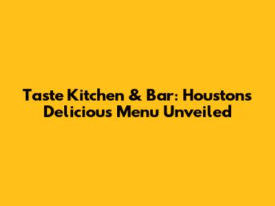 Taste Kitchen & Bar: Houston's Delicious Menu Unveiled