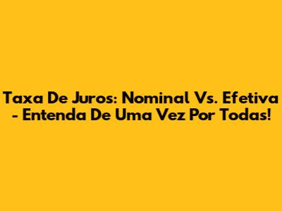 Taxa De Juros: Nominal Vs. Efetiva - Entenda De Uma Vez Por Todas!