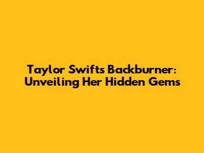Taylor Swift's Backburner: Unveiling Her Hidden Gems