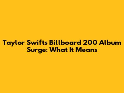 Taylor Swift's Billboard 200 Album Surge: What It Means