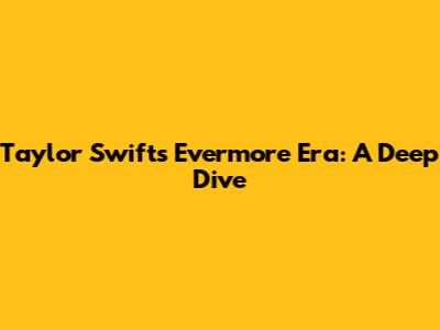 Taylor Swift's Evermore Era: A Deep Dive
