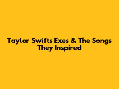 Taylor Swift's Exes & The Songs They Inspired
