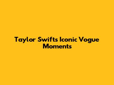 Taylor Swift's Iconic Vogue Moments
