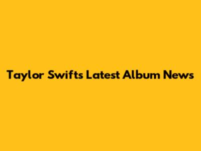 Taylor Swift's Latest Album News