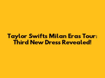 Taylor Swift's Milan Eras Tour: Third New Dress Revealed!