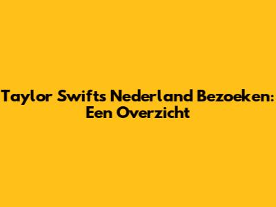 Taylor Swift's Nederland Bezoeken: Een Overzicht