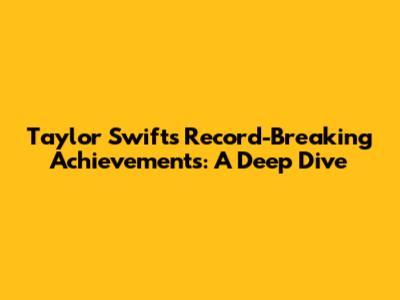 Taylor Swift's Record-Breaking Achievements: A Deep Dive