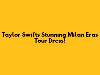 Taylor Swift's Stunning Milan Eras Tour Dress!