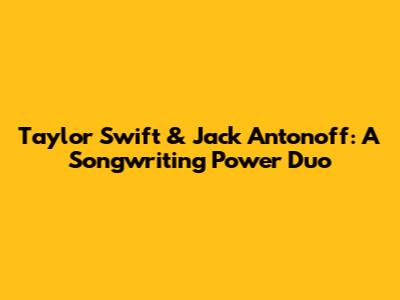 Taylor Swift & Jack Antonoff: A Songwriting Power Duo