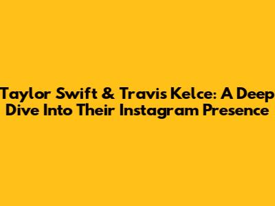 Taylor Swift & Travis Kelce: A Deep Dive Into Their Instagram Presence