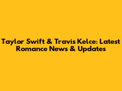 Taylor Swift & Travis Kelce: Latest Romance News & Updates