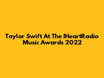 Taylor Swift At The IHeartRadio Music Awards 2022