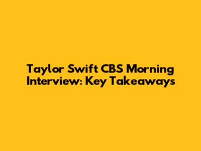 Taylor Swift CBS Morning Interview: Key Takeaways