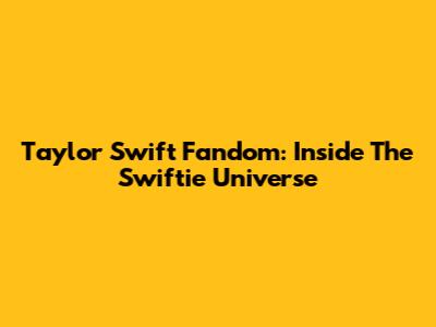 Taylor Swift Fandom: Inside The Swiftie Universe