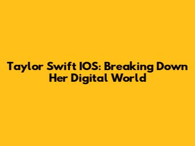 Taylor Swift IOS: Breaking Down Her Digital World