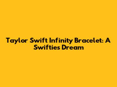 Taylor Swift Infinity Bracelet: A Swiftie's Dream