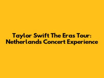 Taylor Swift The Eras Tour: Netherlands Concert Experience