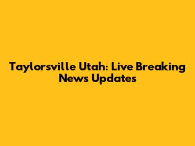 Taylorsville Utah: Live Breaking News Updates