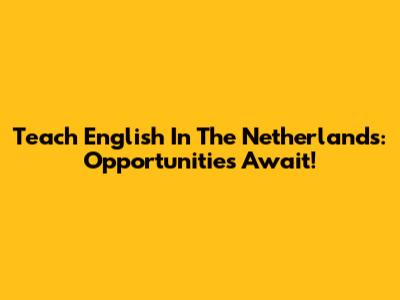 Teach English In The Netherlands: Opportunities Await!