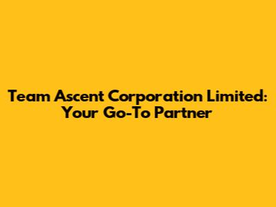 Team Ascent Corporation Limited: Your Go-To Partner