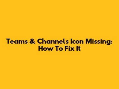 Teams & Channels Icon Missing: How To Fix It