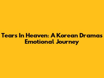 Tears In Heaven: A Korean Drama's Emotional Journey