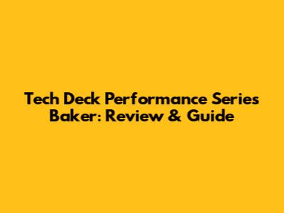 Tech Deck Performance Series Baker: Review & Guide